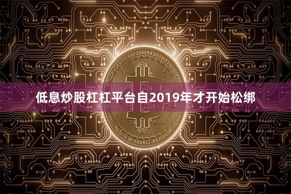 低息炒股杠杠平台自2019年才开始松绑