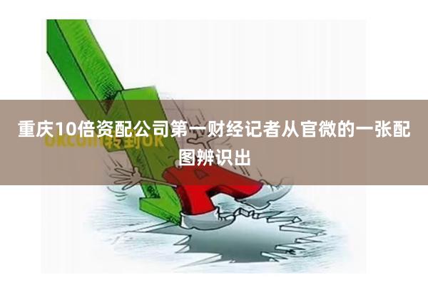 重庆10倍资配公司 第一财经记者从官微的一张配图辨识出