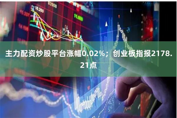 主力配资炒股平台涨幅0.02%；创业板指报2178.21点