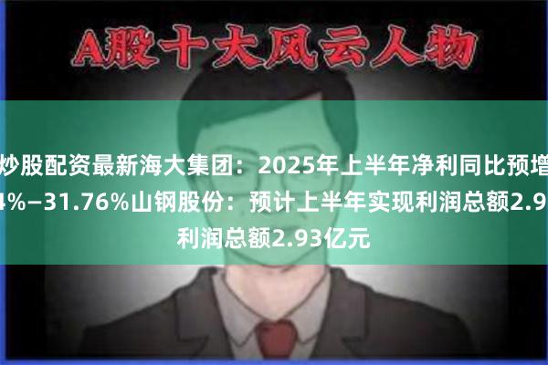 炒股配资最新海大集团：2025年上半年净利同比预增17.64%—31.76%山钢股份：预计上半年实现利润总额2.93亿元