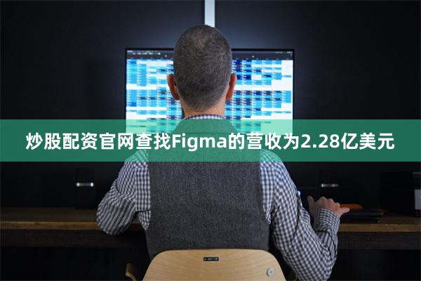 炒股配资官网查找Figma的营收为2.28亿美元