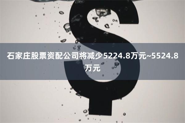石家庄股票资配公司将减少5224.8万元~5524.8万元