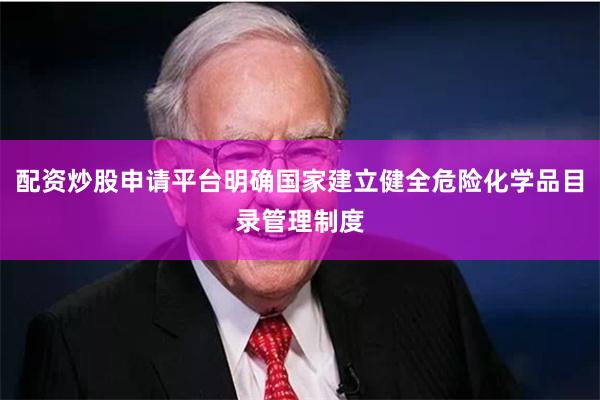 配资炒股申请平台明确国家建立健全危险化学品目录管理制度