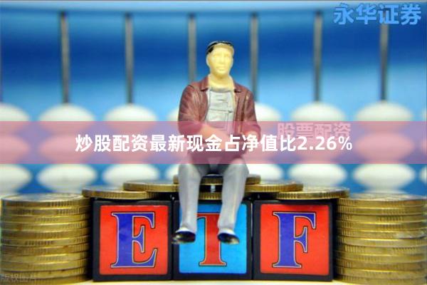 炒股配资最新现金占净值比2.26%